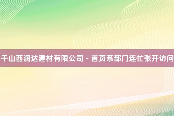 干山西润达建材有限公司 - 首页系部门连忙张开访问