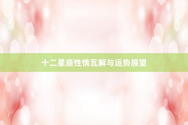 十二星座性情瓦解与运势展望