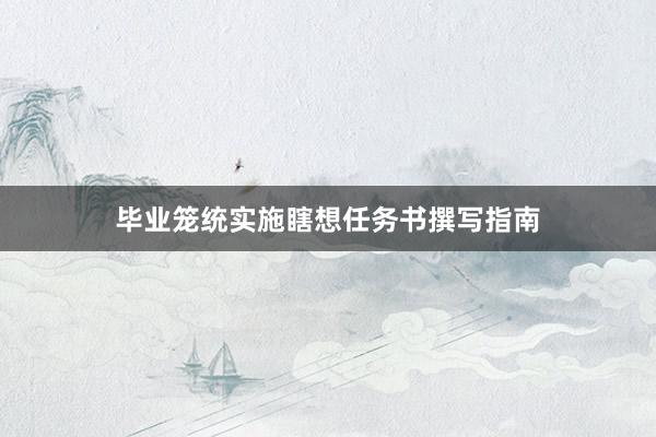 毕业笼统实施瞎想任务书撰写指南