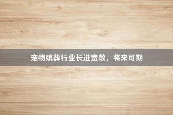 宠物殡葬行业长进宽敞，将来可期