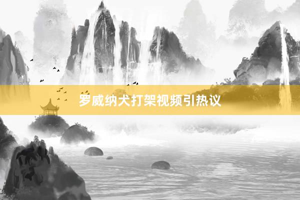 罗威纳犬打架视频引热议