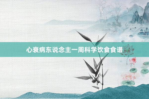 心衰病东说念主一周科学饮食食谱