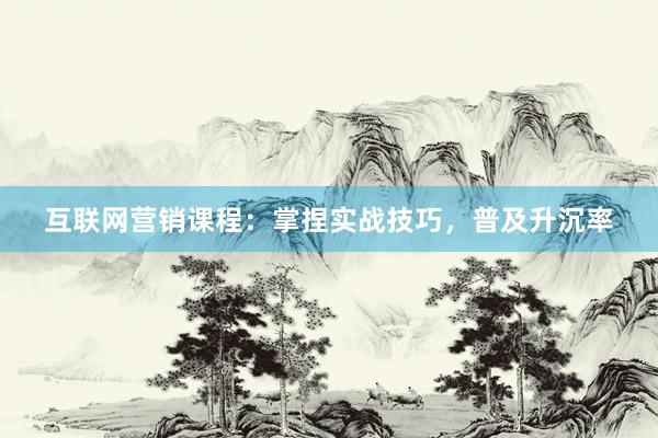 互联网营销课程：掌捏实战技巧，普及升沉率